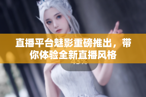 直播平台魅影重磅推出，带你体验全新直播风格
