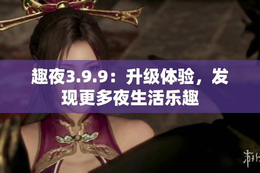 趣夜3.9.9：升级体验，发现更多夜生活乐趣