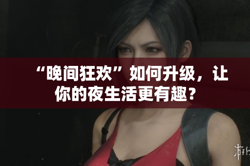 “晚间狂欢”如何升级，让你的夜生活更有趣？
