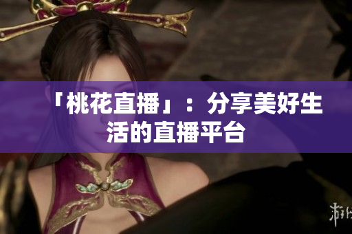「桃花直播」：分享美好生活的直播平台