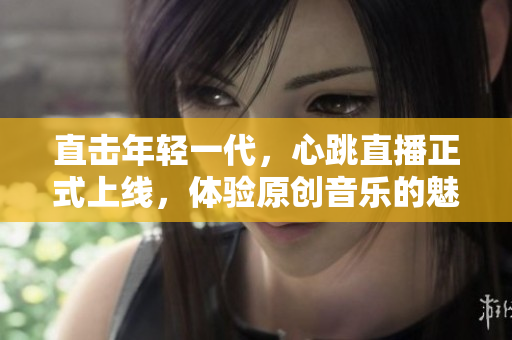 直击年轻一代，心跳直播正式上线，体验原创音乐的魅力！