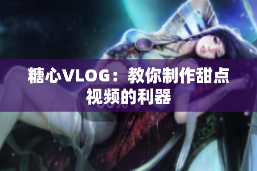 糖心VLOG：教你制作甜点视频的利器