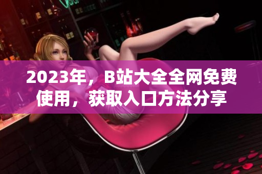 2023年，B站大全全网免费使用，获取入口方法分享