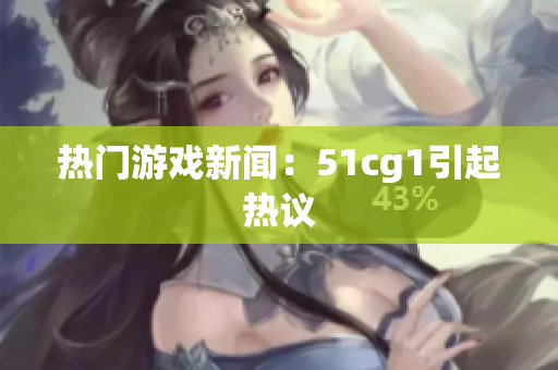 热门游戏新闻：51cg1引起热议