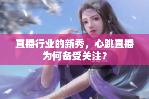 直播行业的新秀，心跳直播为何备受关注？