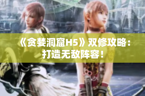 《贪婪洞窟H5》双修攻略：打造无敌阵容！