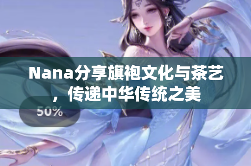 Nana分享旗袍文化与茶艺，传递中华传统之美