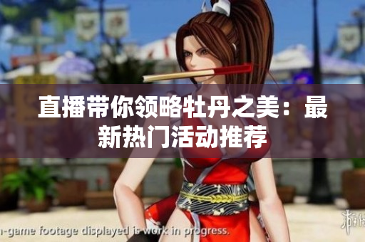 直播带你领略牡丹之美：最新热门活动推荐