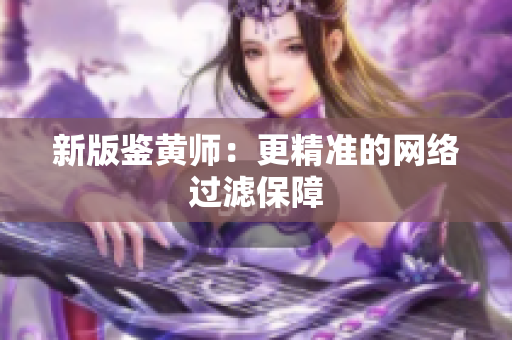新版鉴黄师：更精准的网络过滤保障