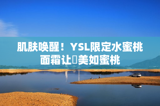 肌肤唤醒！YSL限定水蜜桃面霜让妳美如蜜桃