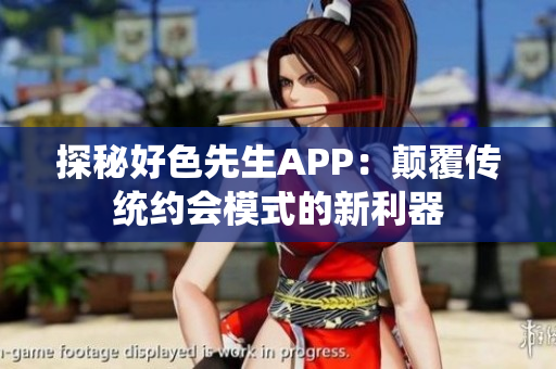 探秘好色先生APP：颠覆传统约会模式的新利器