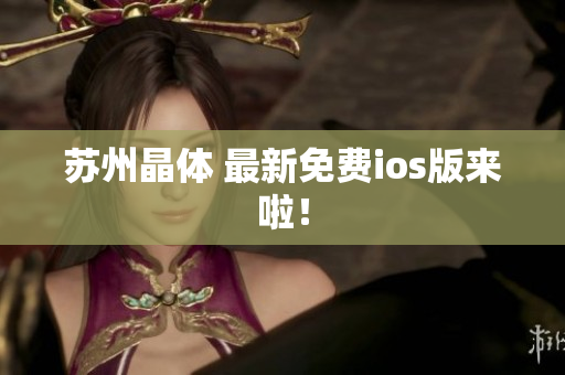 苏州晶体 最新免费ios版来啦！