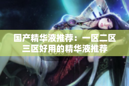 国产精华液推荐：一区二区三区好用的精华液推荐