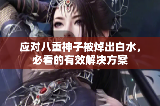 应对八重神子被焯出白水，必看的有效解决方案