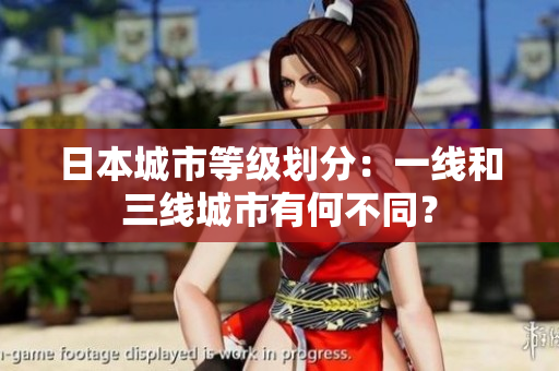 日本城市等级划分：一线和三线城市有何不同？
