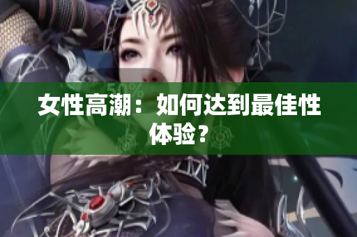 女性高潮：如何达到最佳性体验？