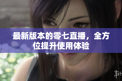 最新版本的零七直播，全方位提升使用体验