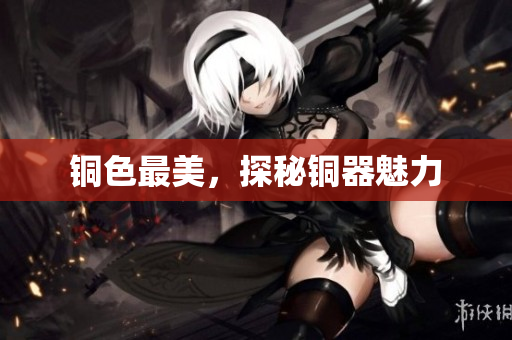 铜色最美，探秘铜器魅力