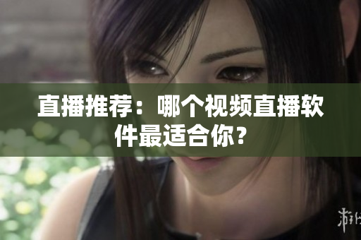 直播推荐：哪个视频直播软件最适合你？