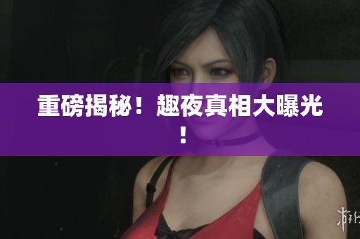 重磅揭秘！趣夜真相大曝光！