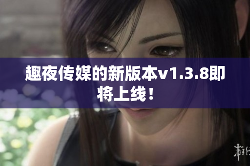 趣夜传媒的新版本v1.3.8即将上线！
