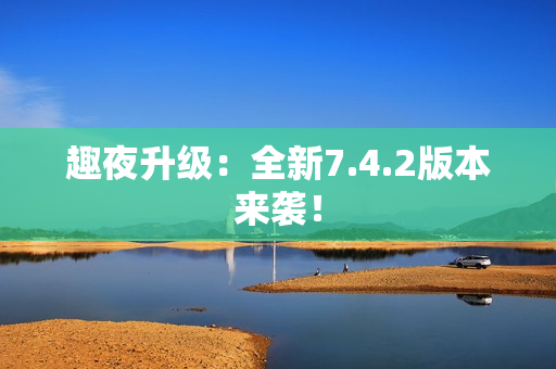趣夜升级：全新7.4.2版本来袭！