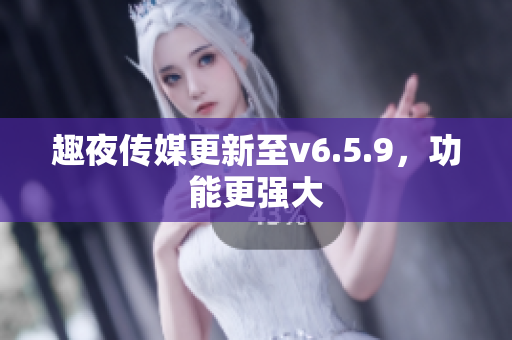 趣夜传媒更新至v6.5.9，功能更强大