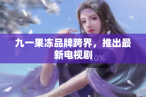 九一果冻品牌跨界，推出最新电视剧