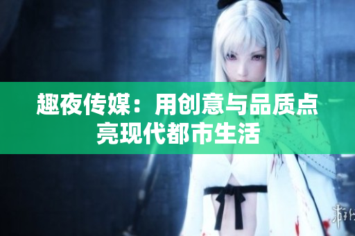 趣夜传媒：用创意与品质点亮现代都市生活