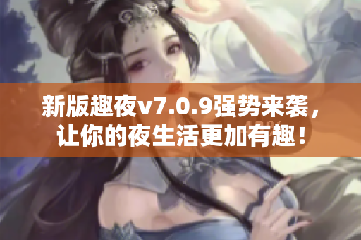 新版趣夜v7.0.9强势来袭，让你的夜生活更加有趣！