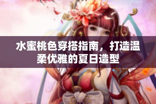 水蜜桃色穿搭指南，打造温柔优雅的夏日造型