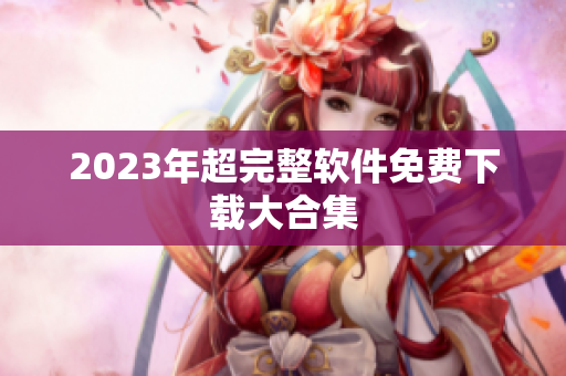 2023年超完整软件免费下载大合集