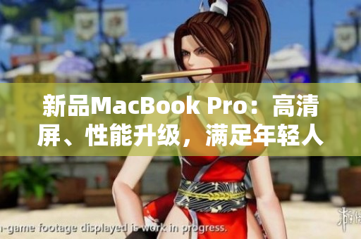 新品MacBook Pro：高清屏、性能升级，满足年轻人需求