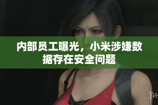内部员工曝光，小米涉嫌数据存在安全问题