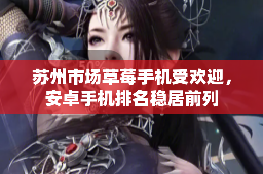苏州市场草莓手机受欢迎，安卓手机排名稳居前列