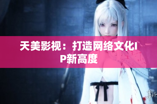 天美影视：打造网络文化IP新高度