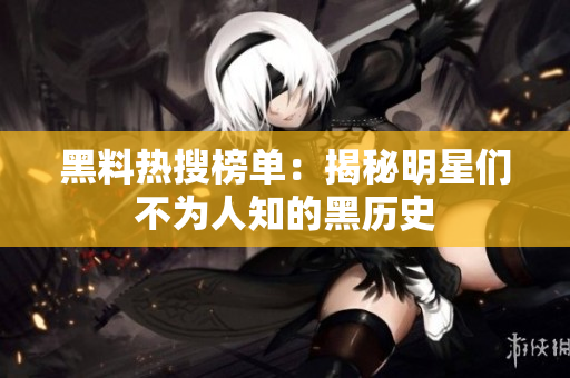黑料热搜榜单：揭秘明星们不为人知的黑历史