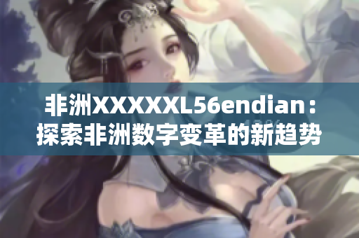 非洲XXXXXL56endian：探索非洲数字变革的新趋势