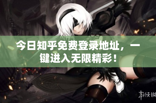今日知乎免费登录地址，一键进入无限精彩！