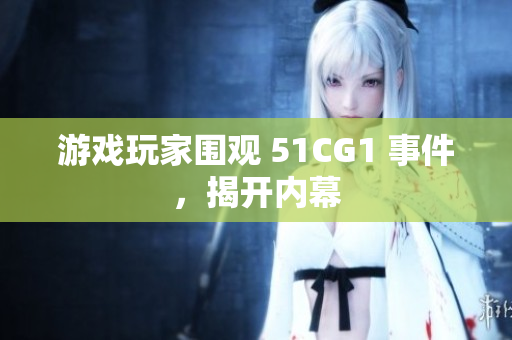 游戏玩家围观 51CG1 事件，揭开内幕