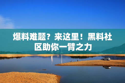 爆料难题？来这里！黑料社区助你一臂之力
