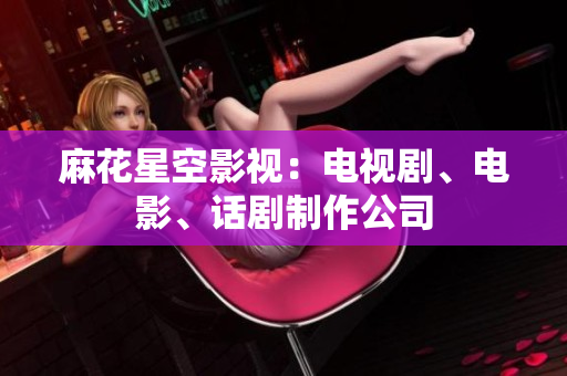 麻花星空影视：电视剧、电影、话剧制作公司