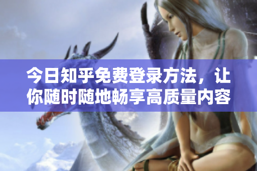 今日知乎免费登录方法，让你随时随地畅享高质量内容