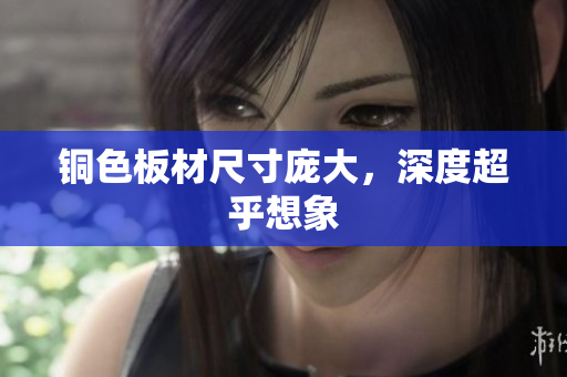 铜色板材尺寸庞大，深度超乎想象