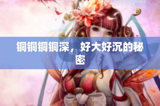 铜铜铜铜深，好大好沉的秘密