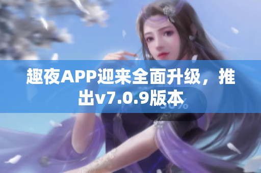 趣夜APP迎来全面升级，推出v7.0.9版本