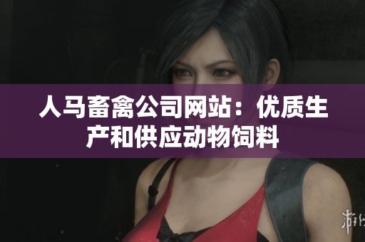 人马畜禽公司网站：优质生产和供应动物饲料