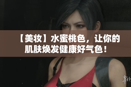【美妆】水蜜桃色，让你的肌肤焕发健康好气色！