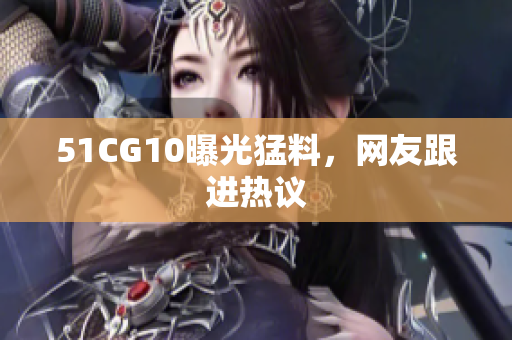 51CG10曝光猛料，网友跟进热议
