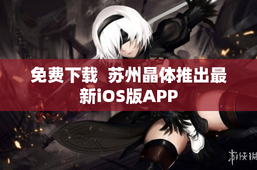 免费下载  苏州晶体推出最新iOS版APP